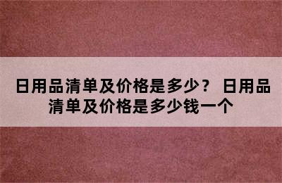 日用品清单及价格是多少？ 日用品清单及价格是多少钱一个